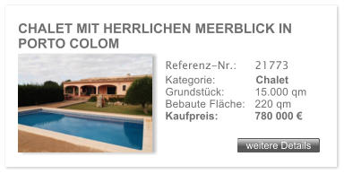 CHALET MIT HERRLICHEN MEERBLICK IN PORTO COLOM weitere Details weitere Details Referenz-Nr.:  	21773 Kategorie: 	Chalet Grundst�ck: 	15.000 qm  Bebaute Fl�che:	220 qm  Kaufpreis: 	780 000 �