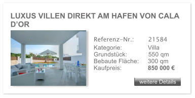 LUXUS VILLEN DIREKT AM HAFEN VON CALA D�OR weitere Details weitere Details Referenz-Nr.:  	  21584 Kategorie: 	  Villa Grundst�ck:	  550 qm  Bebaute Fl�che: 	  300 qm  Kaufpreis: 	  850 000 �