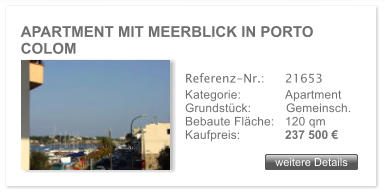 APARTMENT MIT MEERBLICK IN PORTO COLOM weitere Details weitere Details Referenz-Nr.:  	21653 Kategorie: 	Apartment Grundst�ck:	Gemeinsch.  Bebaute Fl�che:	120 qm  Kaufpreis: 	237 500 �