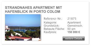 STRANDNAHES APARTMENT MIT HAFENBLICK IN PORTO COLOM RTO COLOM weitere Details weitere Details Referenz-Nr.:  	21875 Kategorie: 	Apartment Grundst�ck:	Gemeinsch. Bebaute Fl�che:	50 qm  Kaufpreis: 	150 000 �