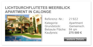 LICHTDURCHFLUTETES MEERBLICK APARTMENT IN CALONGE weitere Details weitere Details Referenz-Nr.:  	21922 Kategorie: 	Apartment Grundst�ck:	Gemeinsch.  Bebaute Fl�che:	84 qm  Kaufpreis: 	275 000 �