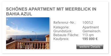 SCH�NES APARTMENT MIT MEERBLICK IN BAHIA AZUL weitere Details weitere Details Referenz-Nr.:  	10052 Kategorie: 	Apartment Grundst�ck:	Gemeinsch.  Bebaute Fl�che:	113 qm  Kaufpreis: 	195 000 �