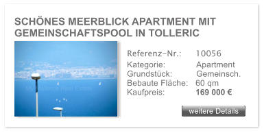 SCH�NES MEERBLICK APARTMENT MIT GEMEINSCHAFTSPOOL IN TOLLERIC weitere Details weitere Details Referenz-Nr.:  	10056 Kategorie: 	Apartment Grundst�ck:	Gemeinsch.  Bebaute Fl�che:	60 qm  Kaufpreis: 	169 000 �