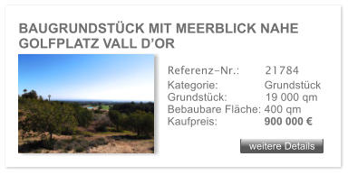 BAUGRUNDST�CK MIT MEERBLICK NAHE GOLFPLATZ VALL D�OR weitere Details weitere Details Referenz-Nr.:  	  21784 Kategorie: 	  Grundst�ck Grundst�ck:	  19 000 qm  Bebaubare Fl�che: 400 qm  Kaufpreis: 	  900 000 �