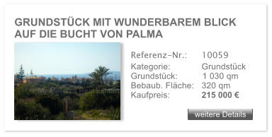 GRUNDST�CK MIT WUNDERBAREM BLICK AUF DIE BUCHT VON PALMA  weitere Details weitere Details Referenz-Nr.:  	10059 Kategorie: 	Grundst�ck Grundst�ck:	1 030 qm  Bebaub. Fl�che:	320 qm  Kaufpreis: 	215 000 �