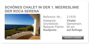 SCH�NES CHALET IN DER 1. MEERESLINIE DER ROCA SERENA weitere Details weitere Details Referenz-Nr.:  	21939 Kategorie: 	Chalet Grundst�ck: 	Gemeinsch.  Bebaute Fl�che:	80 qm  Kaufpreis: 	auf Anfrage