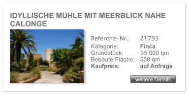 IDYLLISCHE M�HLE MIT MEERBLICK NAHE CALONGE weitere Details weitere Details Referenz-Nr.:  	21793 Kategorie: 	Finca Grundst�ck:	35 000 qm  Bebaute Fl�che:	500 qm  Kaufpreis: 	auf Anfrage