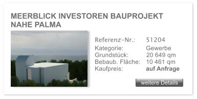 MEERBLICK INVESTOREN BAUPROJEKT NAHE PALMA weitere Details weitere Details Referenz-Nr.:  	51204 Kategorie: 	Gewerbe Grundst�ck:          20 649 qm  Bebaub. Fl�che:	10 461 qm  Kaufpreis: 	auf Anfrage