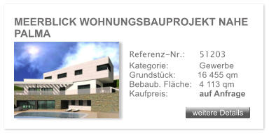 MEERBLICK WOHNUNGSBAUPROJEKT NAHE PALMA weitere Details weitere Details Referenz-Nr.:  	51203 Kategorie: 	Gewerbe Grundst�ck:         16 455 qm  Bebaub. Fl�che:	4 113 qm  Kaufpreis: 	auf Anfrage