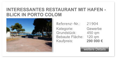 INTERESSANTES RESTAURANT MIT HAFEN - BLICK IN PORTO COLOM weitere Details weitere Details Referenz-Nr.:  	21904 Kategorie: 	Gewerbe Grundst�ck:	450 qm  Bebaute Fl�che:	120 qm  Kaufpreis: 	290 000 �
