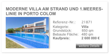 MODERNE VILLA AM STRAND UND 1.MEERES- LINIE IN PORTO COLOM weitere Details weitere Details Referenz-Nr.:  	21871 Kategorie: 	Villa Grundst�ck:	850 qm  Bebaute Fl�che:	480 qm  Kaufpreis: 	2 600 000 �