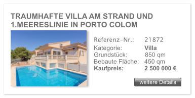 TRAUMHAFTE VILLA AM STRAND UND 1.MEERESLINIE IN PORTO COLOM weitere Details weitere Details Referenz-Nr.:  	21872 Kategorie: 	Villa Grundst�ck:	850 qm  Bebaute Fl�che:	450 qm  Kaufpreis: 	2 500 000 �