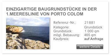 EINZIGARTIGE BAUGRUNDST�CKE IN DER 1.MEERESLINIE VON PORTO COLOM weitere Details weitere Details Referenz-Nr.:  	  21881 Kategorie: 	  Grundst�ck Grundst�ck:	  1 000 qm  m�gl. Bebauung:	  465 qm  Kaufpreis: 	  auf Anfrage