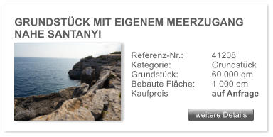 GRUNDST�CK MIT EIGENEM MEERZUGANG NAHE SANTANYI   weitere Details weitere Details Referenz-Nr.:  	41208  Kategorie:		Grundst�ck Grundst�ck: 		60 000 qm Bebaute Fl�che: 	1 000 qm  Kaufpreis 	 	auf Anfrage