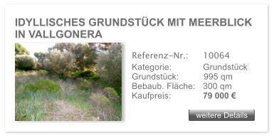 IDYLLISCHES GRUNDST�CK MIT MEERBLICK IN VALLGONERA weitere Details weitere Details Referenz-Nr.:  	10064 Kategorie: 	Grundst�ck Grundst�ck:	995 qm  Bebaub. Fl�che:	300 qm  Kaufpreis: 	79 000 �