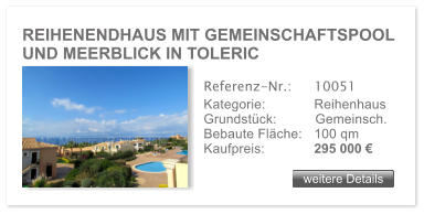 REIHENENDHAUS MIT GEMEINSCHAFTSPOOL UND MEERBLICK IN TOLERIC weitere Details weitere Details Referenz-Nr.:  	10051 Kategorie: 	Reihenhaus Grundst�ck:	Gemeinsch.  Bebaute Fl�che:	100 qm  Kaufpreis: 	295 000 �