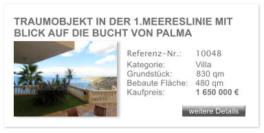 TRAUMOBJEKT IN DER 1.MEERESLINIE MIT BLICK AUF DIE BUCHT VON PALMA weitere Details weitere Details Referenz-Nr.:  	10048 Kategorie: 	Villa Grundst�ck:	830 qm  Bebaute Fl�che:	480 qm  Kaufpreis: 	1 650 000 �