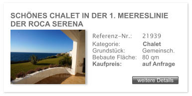 SCH�NES CHALET IN DER 1. MEERESLINIE DER ROCA SERENA weitere Details weitere Details Referenz-Nr.:  	21939 Kategorie: 	Chalet Grundst�ck: 	Gemeinsch.  Bebaute Fl�che:	80 qm  Kaufpreis: 	auf Anfrage