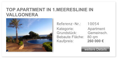 TOP APARTMENT IN 1.MEERESLINIE IN VALLGONERA weitere Details weitere Details Referenz-Nr.:  	10054 Kategorie: 	Apartment Grundst�ck:	Gemeinsch.  Bebaute Fl�che:	80 qm  Kaufpreis: 	260 000 �
