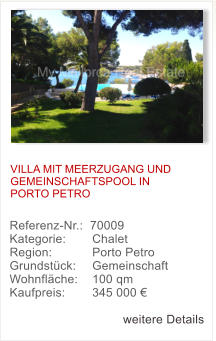 VILLA MIT MEERZUGANG UND GEMEINSCHAFTSPOOL IN PORTO PETRO Referenz-Nr.:  70009 Kategorie: 	  Chalet  Region: 	  Porto Petro  Grundst�ck: 	  Gemeinschaft  Wohnfl�che: 	  100 qm  Kaufpreis: 	  345 000 �  weitere Details